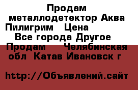 Продам металлодетектор Аква Пилигрим › Цена ­ 17 000 - Все города Другое » Продам   . Челябинская обл.,Катав-Ивановск г.